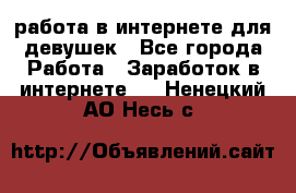 работа в интернете для девушек - Все города Работа » Заработок в интернете   . Ненецкий АО,Несь с.